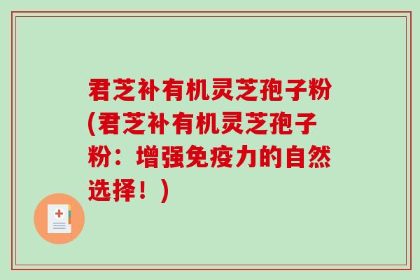 君芝补有机灵芝孢子粉(君芝补有机灵芝孢子粉:增强免疫力的自然选择!) 君芝补有机灵芝孢子粉(君芝补有机灵芝孢子粉:增强免疫力的自然选择!)