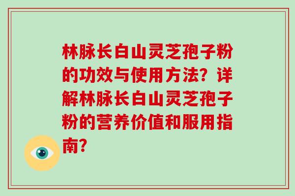 林脉长白山灵芝孢子粉的功效与使用方法？详解林脉长白山灵芝孢子粉的营养价值和服用指南？