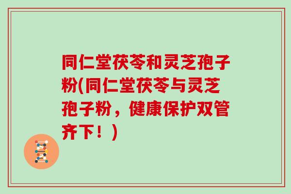 同仁堂茯苓和灵芝孢子粉(同仁堂茯苓与灵芝孢子粉，健康保护双管齐下！)