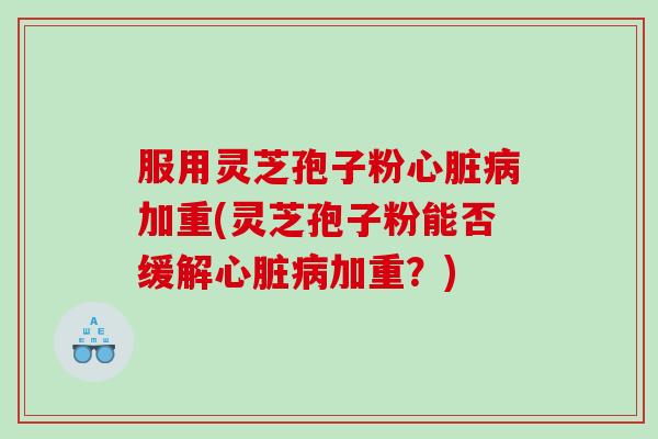 服用灵芝孢子粉加重(灵芝孢子粉能否缓解加重?) 服用灵芝孢子粉加重(灵芝孢子粉能否缓解加重?)