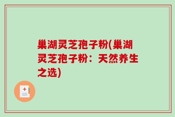 巢湖灵芝孢子粉(巢湖灵芝孢子粉：天然养生之选)