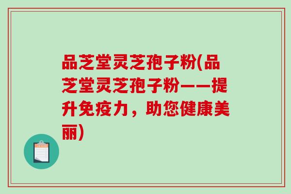 品芝堂灵芝孢子粉(品芝堂灵芝孢子粉——提升免疫力,助您健康美丽) 品芝堂灵芝孢子粉(品芝堂灵芝孢子粉——提升免疫力,助您健康美丽)