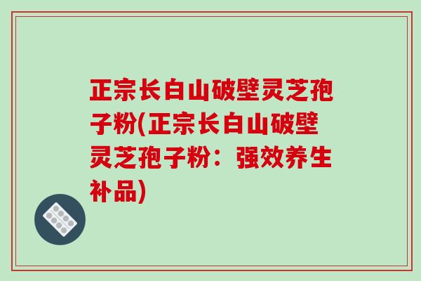 正宗长白山破壁灵芝孢子粉(正宗长白山破壁灵芝孢子粉:强效养生补品) 正宗长白山破壁灵芝孢子粉(正宗长白山破壁灵芝孢子粉:强效养生补品)