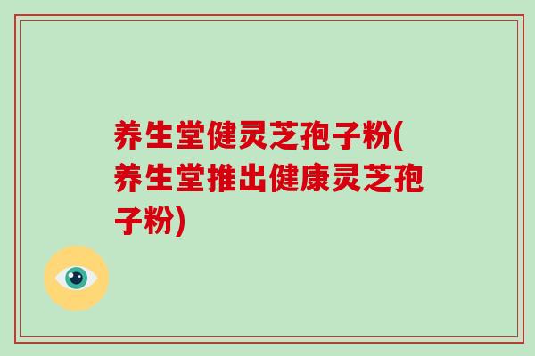 养生堂健灵芝孢子粉(养生堂推出健康灵芝孢子粉)