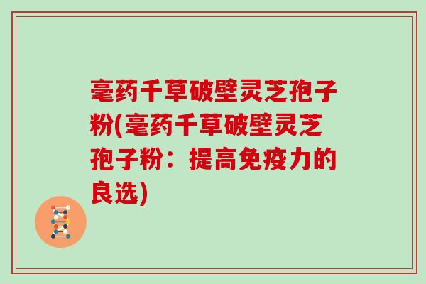 毫药千草破壁灵芝孢子粉(毫药千草破壁灵芝孢子粉：提高免疫力的良选)