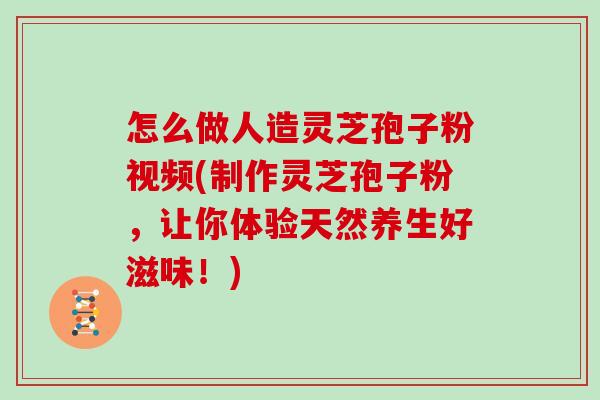 怎么做人造灵芝孢子粉视频(制作灵芝孢子粉，让你体验天然养生好滋味！)