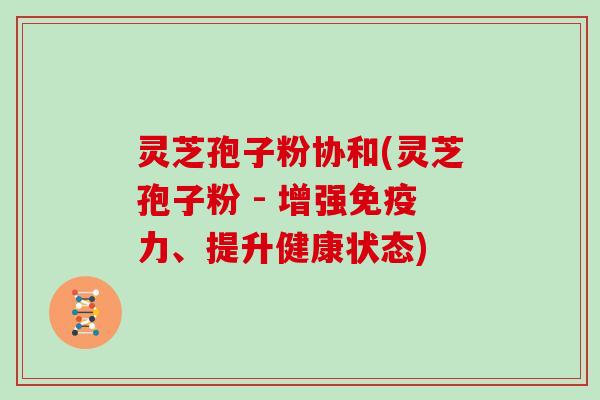 灵芝孢子粉协和(灵芝孢子粉 - 增强免疫力、提升健康状态)
