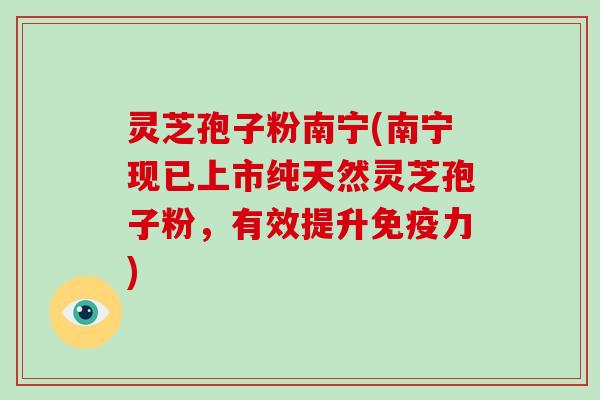 灵芝孢子粉南宁(南宁现已上市纯天然灵芝孢子粉，有效提升免疫力)