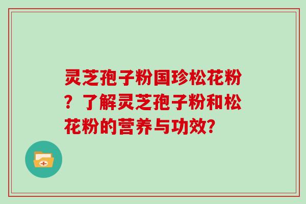 灵芝孢子粉国珍松花粉？了解灵芝孢子粉和松花粉的营养与功效？
