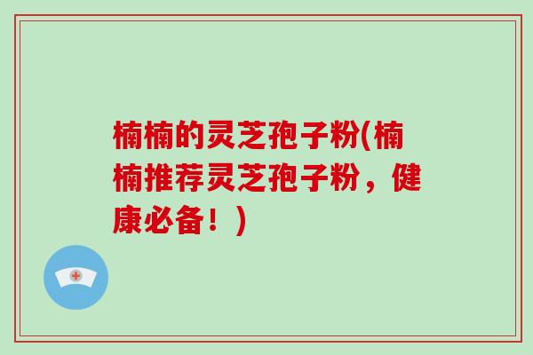 楠楠的灵芝孢子粉(楠楠推荐灵芝孢子粉，健康必备！)