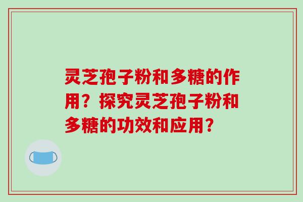 灵芝孢子粉和多糖的作用？探究灵芝孢子粉和多糖的功效和应用？