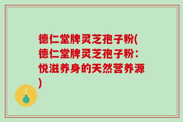 德仁堂牌灵芝孢子粉(德仁堂牌灵芝孢子粉：悦滋养身的天然营养源)