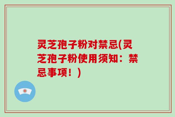 灵芝孢子粉对禁忌(灵芝孢子粉使用须知：禁忌事项！)