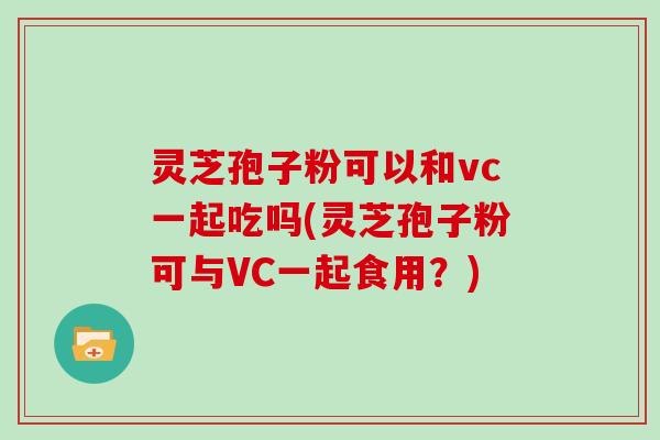 灵芝孢子粉可以和vc一起吃吗(灵芝孢子粉可与VC一起食用?) 灵芝孢子粉可以和vc一起吃吗(灵芝孢子粉可与VC一起食用?)