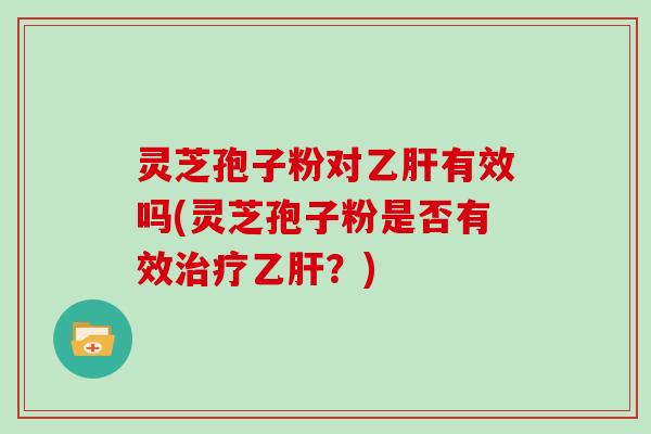 灵芝孢子粉对乙肝有效吗(灵芝孢子粉是否有效治疗乙肝？)