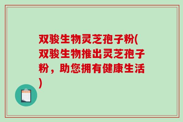 双骏生物灵芝孢子粉(双骏生物推出灵芝孢子粉，助您拥有健康生活)