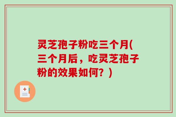 灵芝孢子粉吃三个月(三个月后，吃灵芝孢子粉的效果如何？)