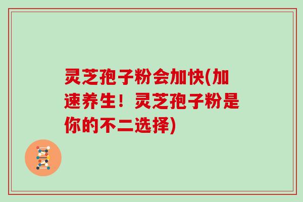 灵芝孢子粉会加快(加速养生！灵芝孢子粉是你的不二选择)
