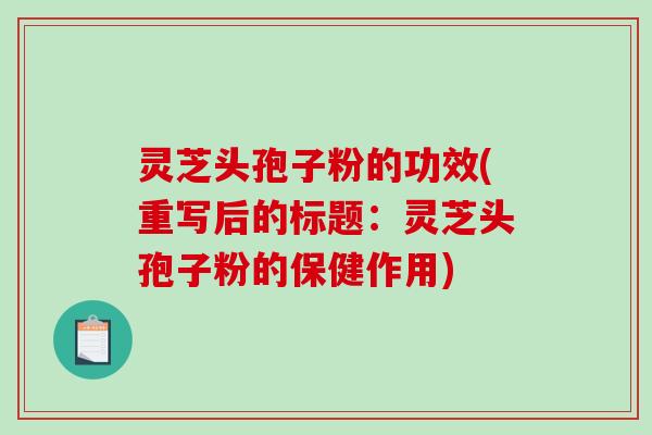 灵芝头孢子粉的功效(重写后的标题：灵芝头孢子粉的保健作用)
