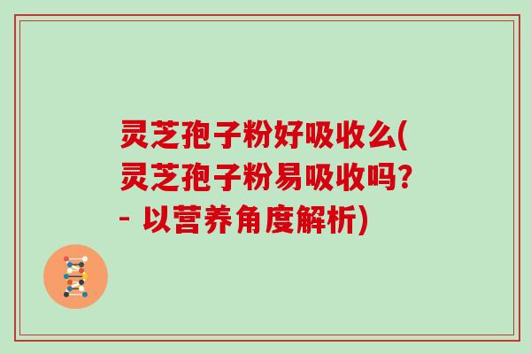 灵芝孢子粉好吸收么(灵芝孢子粉易吸收吗？- 以营养角度解析)