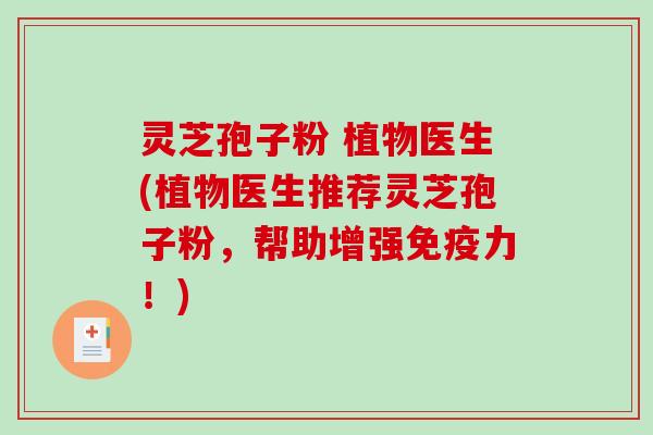 灵芝孢子粉 植物医生(植物医生推荐灵芝孢子粉，帮助增强免疫力！)