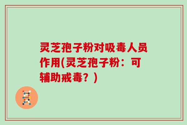 灵芝孢子粉对吸毒人员作用(灵芝孢子粉：可辅助戒毒？)