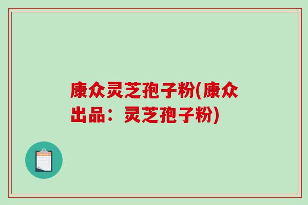 康众灵芝孢子粉(康众出品：灵芝孢子粉)