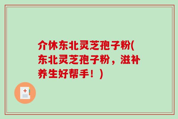 介休东北灵芝孢子粉(东北灵芝孢子粉，滋补养生好帮手！)