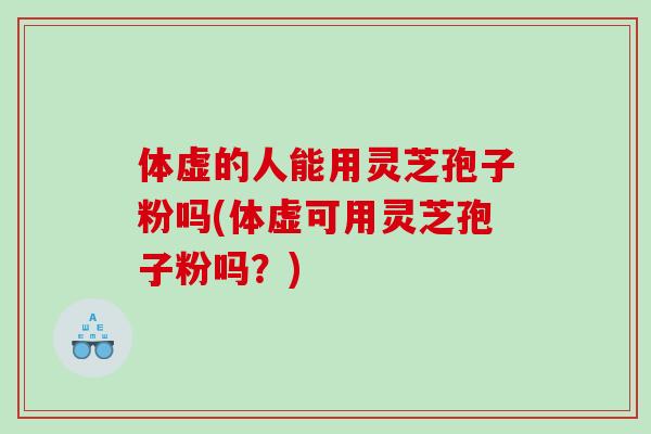 体虚的人能用灵芝孢子粉吗(体虚可用灵芝孢子粉吗？)
