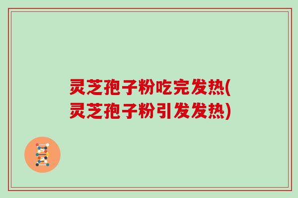 灵芝孢子粉吃完发热(灵芝孢子粉引发发热)