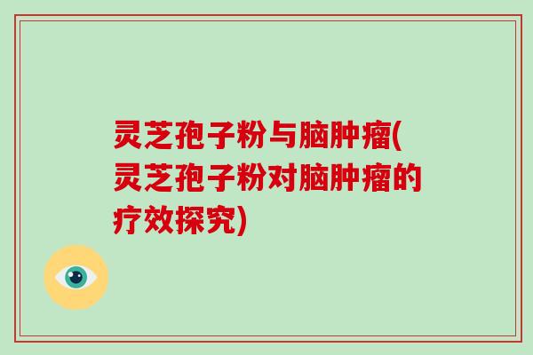 灵芝孢子粉与脑肿瘤(灵芝孢子粉对脑肿瘤的疗效探究)