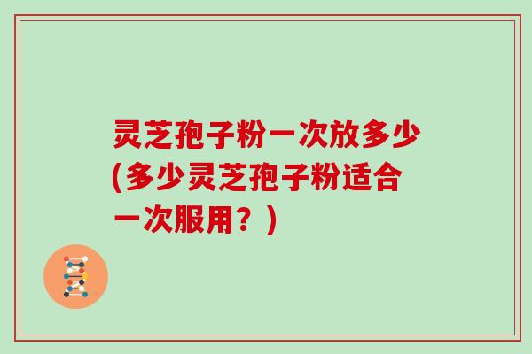 灵芝孢子粉一次放多少(多少灵芝孢子粉适合一次服用？)
