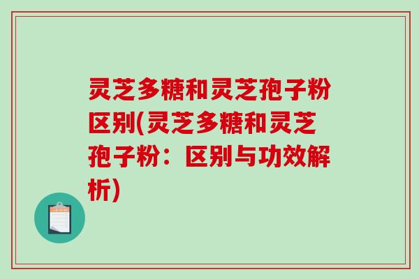 灵芝多糖和灵芝孢子粉区别(灵芝多糖和灵芝孢子粉：区别与功效解析)