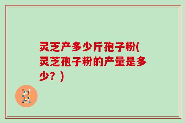 灵芝产多少斤孢子粉(灵芝孢子粉的产量是多少?) 灵芝产多少斤孢子粉(灵芝孢子粉的产量是多少?)