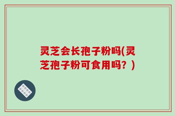 灵芝会长孢子粉吗(灵芝孢子粉可食用吗？)