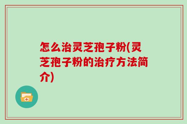怎么治灵芝孢子粉(灵芝孢子粉的治疗方法简介)
