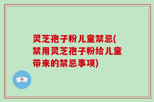 灵芝孢子粉儿童禁忌(禁用灵芝孢子粉给儿童带来的禁忌事项)