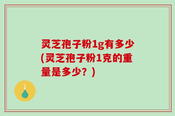 灵芝孢子粉1g有多少(灵芝孢子粉1克的重量是多少?) 灵芝孢子粉1g有多少(灵芝孢子粉1克的重量是多少?)
