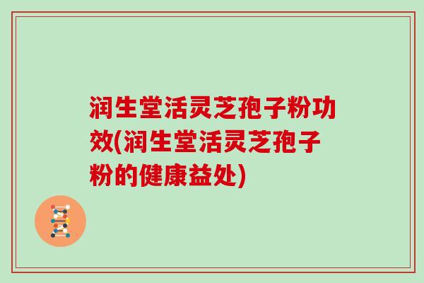 润生堂活灵芝孢子粉功效(润生堂活灵芝孢子粉的健康益处) 润生堂活灵芝孢子粉功效(润生堂活灵芝孢子粉的健康益处)