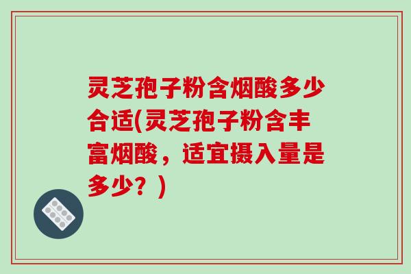 灵芝孢子粉含烟酸多少合适(灵芝孢子粉含丰富烟酸，适宜摄入量是多少？)