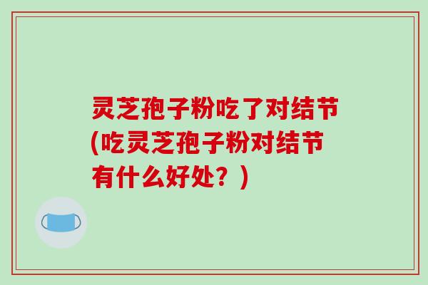 灵芝孢子粉吃了对结节(吃灵芝孢子粉对结节有什么好处？)