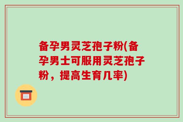 备孕男灵芝孢子粉(备孕男士可服用灵芝孢子粉,提高生育几率) 备孕男灵芝孢子粉(备孕男士可服用灵芝孢子粉,提高生育几率)
