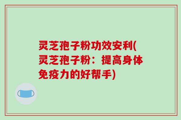 灵芝孢子粉功效安利(灵芝孢子粉:提高身体免疫力的好帮手) 灵芝孢子粉功效安利(灵芝孢子粉:提高身体免疫力的好帮手)