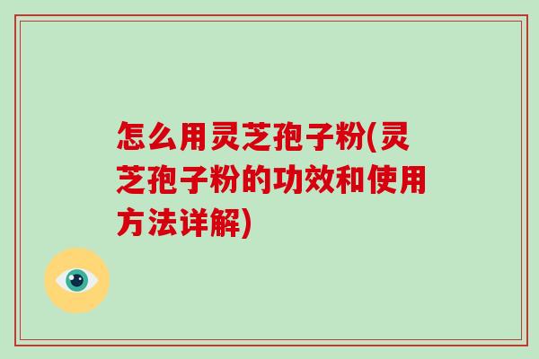 怎么用灵芝孢子粉(灵芝孢子粉的功效和使用方法详解)