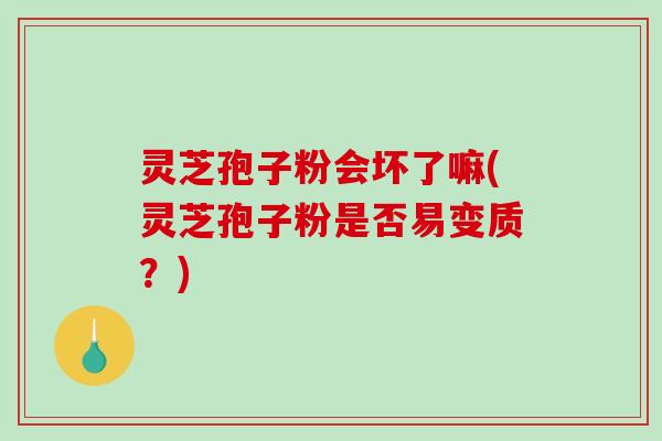 灵芝孢子粉会坏了嘛(灵芝孢子粉是否易变质?) 灵芝孢子粉会坏了嘛(灵芝孢子粉是否易变质?)