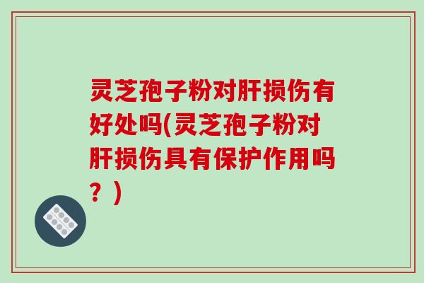 灵芝孢子粉对肝损伤有好处吗(灵芝孢子粉对肝损伤具有保护作用吗？)