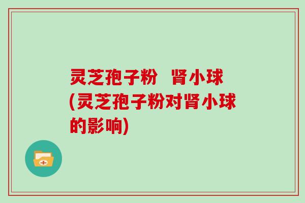 灵芝孢子粉  肾小球(灵芝孢子粉对肾小球的影响)
