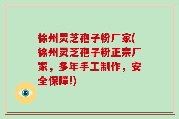 徐州灵芝孢子粉厂家(徐州灵芝孢子粉正宗厂家,多年手工制作,安全保障!) 徐州灵芝孢子粉厂家(徐州灵芝孢子粉正宗厂家,多年手工制作,安全保障!)