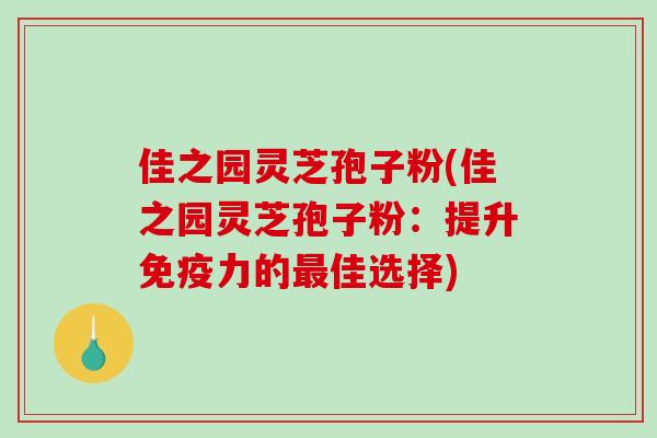 佳之园灵芝孢子粉(佳之园灵芝孢子粉：提升免疫力的最佳选择)