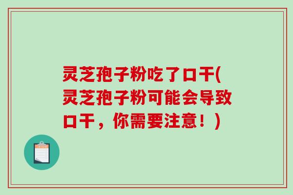 灵芝孢子粉吃了口干(灵芝孢子粉可能会导致口干,你需要注意!) 灵芝孢子粉吃了口干(灵芝孢子粉可能会导致口干,你需要注意!)